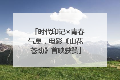 时代印记×青春气息，电影《山花苍劲》首映获赞