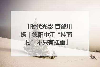 时代光影 百部川扬｜德阳中江“挂面村”不只有挂面