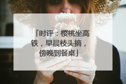 时评：樱桃坐高铁，早晨枝头摘，傍晚到餐桌