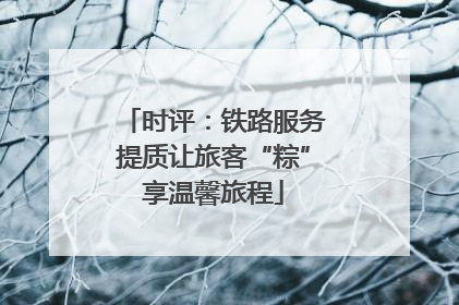 时评：铁路服务提质让旅客“粽”享温馨旅程