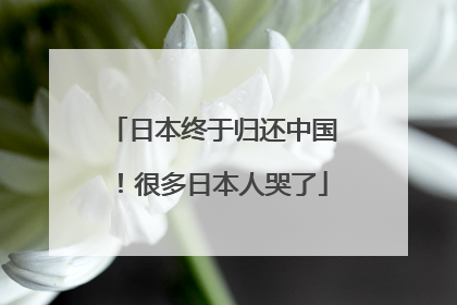 日本终于归还中国！很多日本人哭了