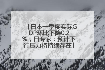 日本一季度实际GDP环比下降0.2%，日专家：预计下行压力将持续存在