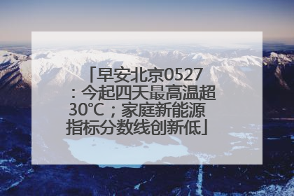 早安北京0527：今起四天最高温超30℃；家庭新能源指标分数线创新低