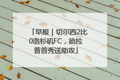 早报｜切尔西2比0洛杉矶FC，德拉普首秀送助攻