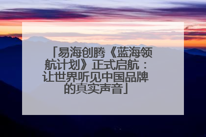 易海创腾《蓝海领航计划》正式启航：让世界听见中国品牌的真实声音