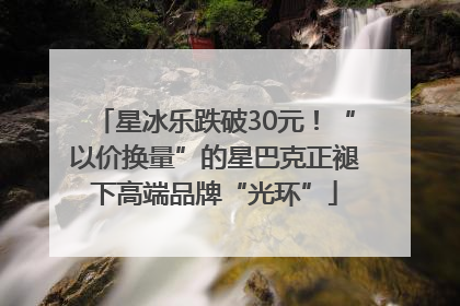 星冰乐跌破30元！“以价换量”的星巴克正褪下高端品牌“光环”