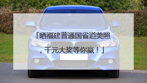 晒福建普通国省道美照，千元大奖等你赢！