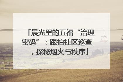 晨光里的五福“治理密码”：跟拍社区巡查，探秘烟火与秩序