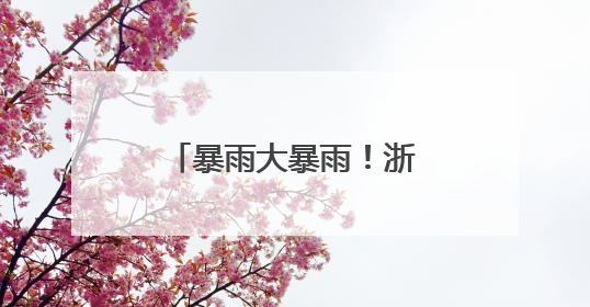 暴雨大暴雨！浙江直冲39℃，更强降水这天杀到