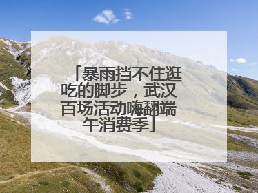 暴雨挡不住逛吃的脚步，武汉百场活动嗨翻端午消费季