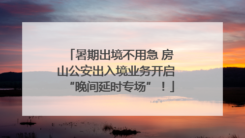 暑期出境不用急 房山公安出入境业务开启“晚间延时专场”！