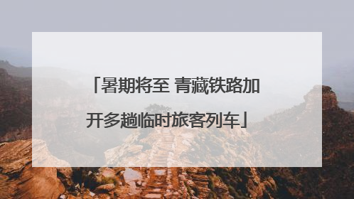 暑期将至 青藏铁路加开多趟临时旅客列车