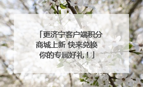 更济宁客户端积分商城上新 快来兑换你的专属好礼！