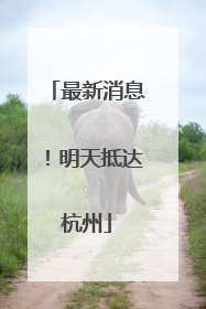 最新消息！明天抵达杭州