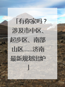 有你家吗？涉及市中区、起步区、南部山区……济南最新规划出炉