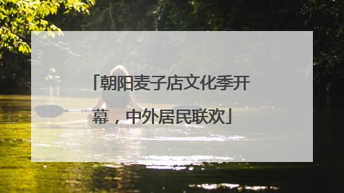 朝阳麦子店文化季开幕，中外居民联欢