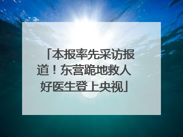 本报率先采访报道！东营跪地救人好医生登上央视
