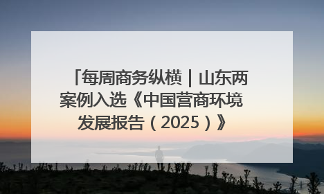每周商务纵横｜山东两案例入选《中国营商环境发展报告（2025）》；山东外贸优品购物季进机关活动在济南举办
