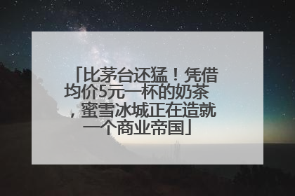 比茅台还猛！凭借均价5元一杯的奶茶，蜜雪冰城正在造就一个商业帝国