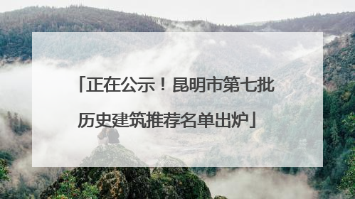 正在公示！昆明市第七批历史建筑推荐名单出炉