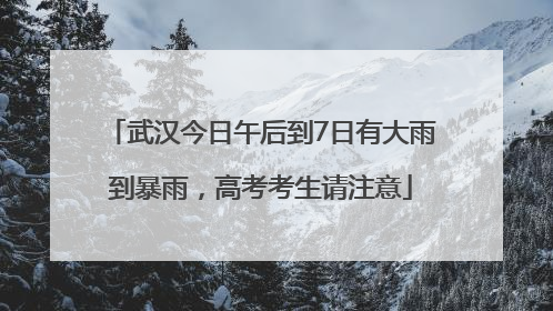 武汉今日午后到7日有大雨到暴雨，高考考生请注意