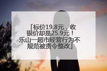 标价19.8元，收银价却是25.9元！乐山一超市经营行为不规范被责令整改