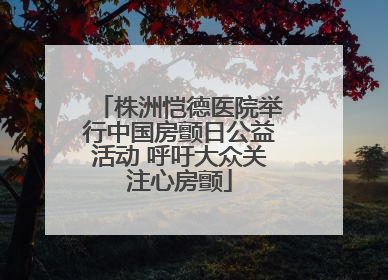 株洲恺德医院举行中国房颤日公益活动 呼吁大众关注心房颤