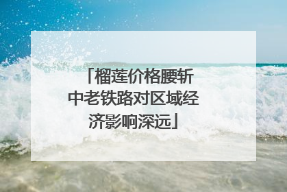 榴莲价格腰斩 中老铁路对区域经济影响深远