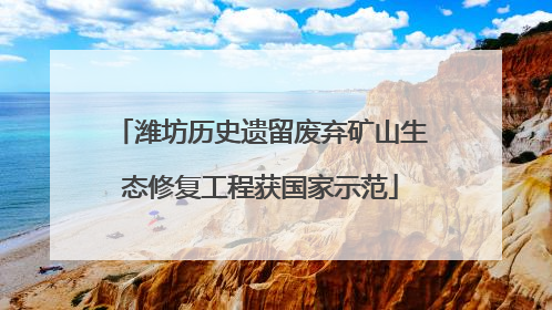 潍坊历史遗留废弃矿山生态修复工程获国家示范