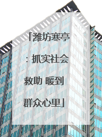 潍坊寒亭：抓实社会救助 暖到群众心里