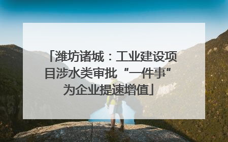 潍坊诸城：工业建设项目涉水类审批“一件事” 为企业提速增值