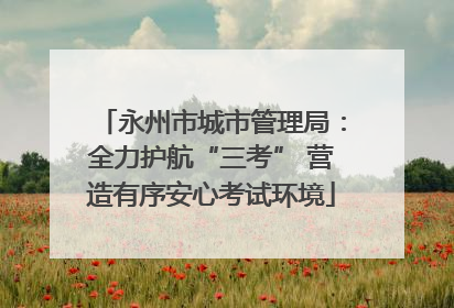 永州市城市管理局：全力护航“三考” 营造有序安心考试环境