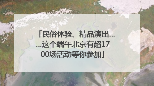民俗体验、精品演出……这个端午北京有超1700场活动等你参加