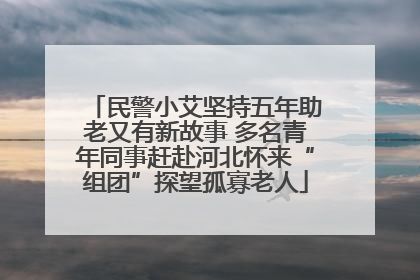 民警小艾坚持五年助老又有新故事 多名青年同事赶赴河北怀来“组团”探望孤寡老人