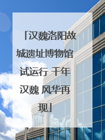 汉魏洛阳故城遗址博物馆试运行 千年汉魏 风华再现