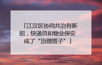 江汉区协同共治有新招，快递员和物业保安成了“治理搭子”