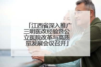 江西省深入推广三明医改经验暨公立医院改革与高质量发展会议召开