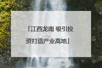 江西龙南 吸引投资打造产业高地