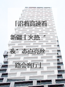 沿着高速看新疆丨火热“夜”态点亮丝路会客厅