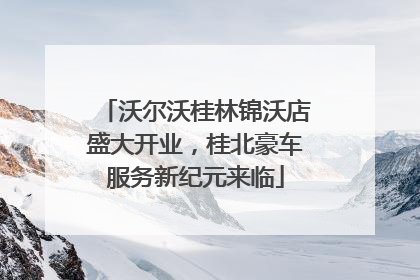 沃尔沃桂林锦沃店盛大开业，桂北豪车服务新纪元来临