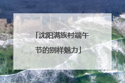 沈阳满族村端午节的别样魅力