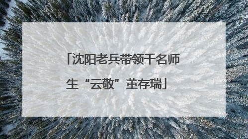 沈阳老兵带领千名师生“云敬”董存瑞