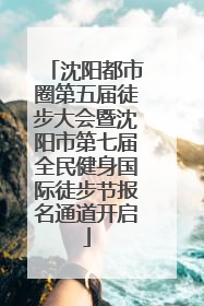 沈阳都市圈第五届徒步大会暨沈阳市第七届全民健身国际徒步节报名通道开启