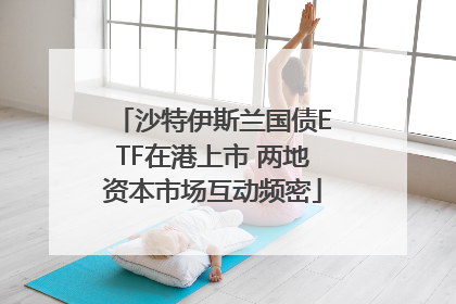 沙特伊斯兰国债ETF在港上市 两地资本市场互动频密