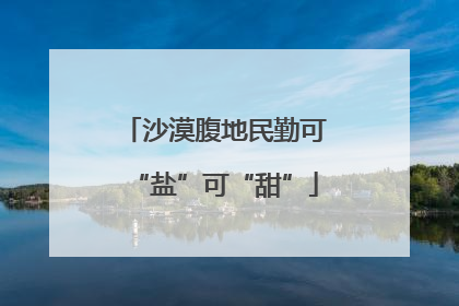 沙漠腹地民勤可“盐”可“甜”
