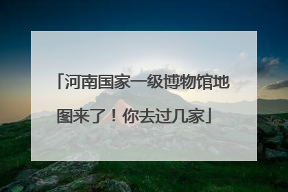 河南国家一级博物馆地图来了！你去过几家