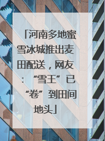 河南多地蜜雪冰城推出麦田配送，网友：“雪王”已“卷”到田间地头