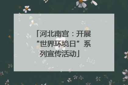 河北南宫：开展“世界环境日”系列宣传活动