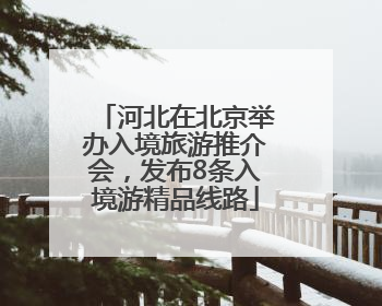 河北在北京举办入境旅游推介会，发布8条入境游精品线路