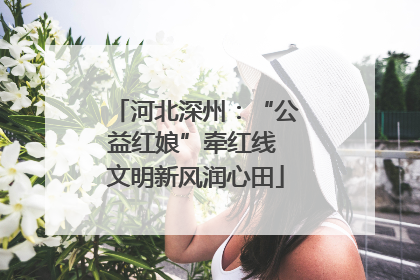 河北深州：“公益红娘”牵红线 文明新风润心田